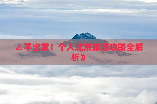 ∠平出发！个人北京旅游攻略全解析》