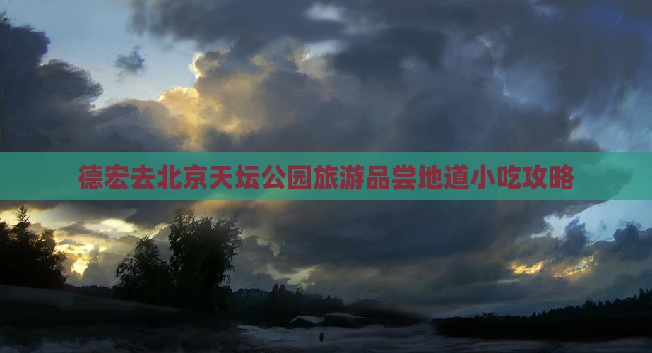 德宏去北京天坛公园旅游品尝地道小吃攻略