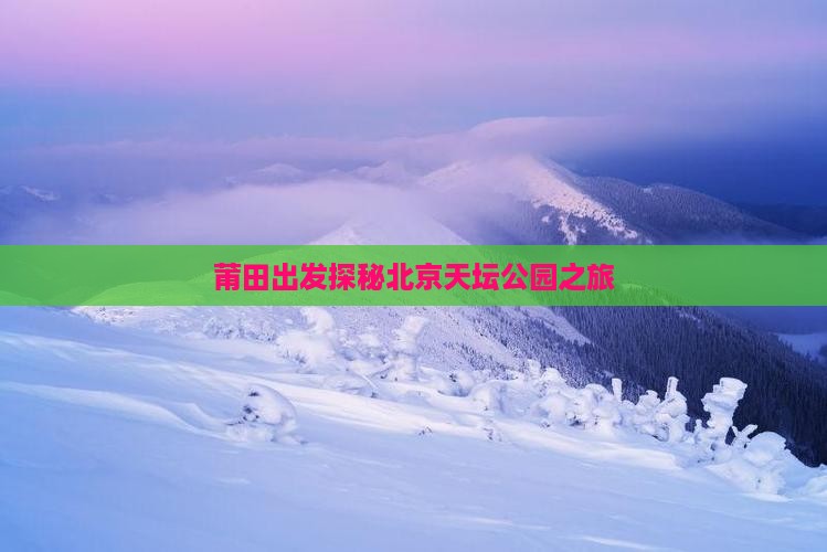 莆田出发探秘北京天坛公园之旅