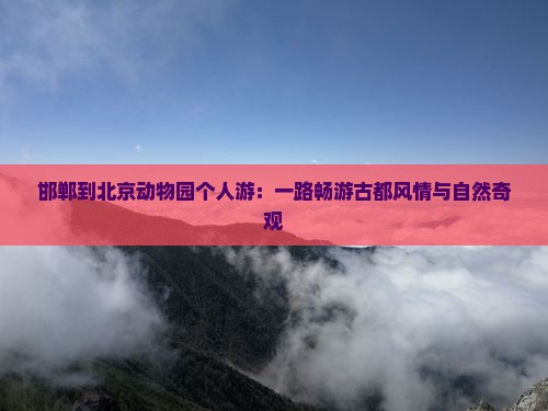 邯郸到北京动物园个人游：一路畅游古都风情与自然奇观