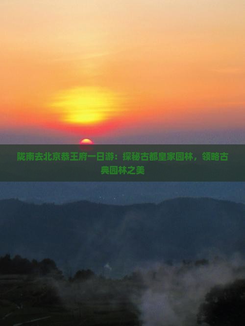 陇南去北京恭王府一日游：探秘古都皇家园林，领略古典园林之美