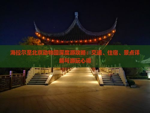 海拉尔至北京动物园深度游攻略：交通、住宿、景点详解与游玩心得