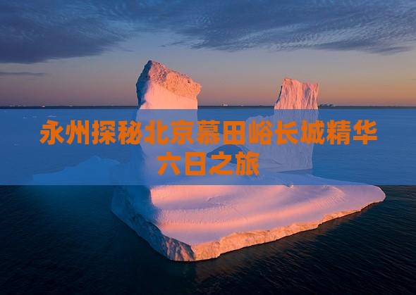 永州探秘北京慕田峪长城精华六日之旅