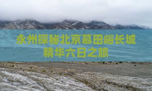 永州探秘北京慕田峪长城精华六日之旅