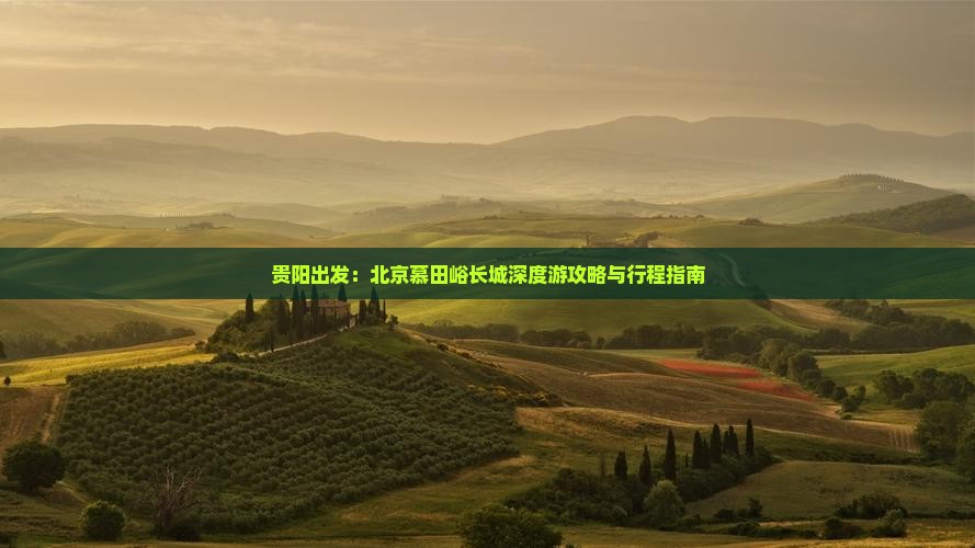 贵阳出发：北京慕田峪长城深度游攻略与行程指南
