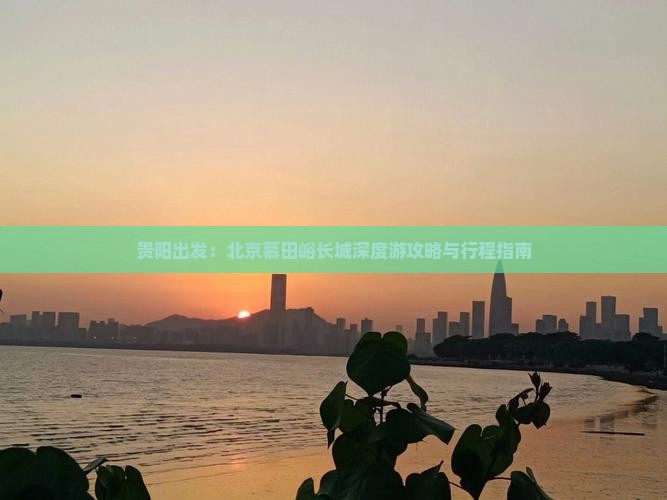 贵阳出发：北京慕田峪长城深度游攻略与行程指南