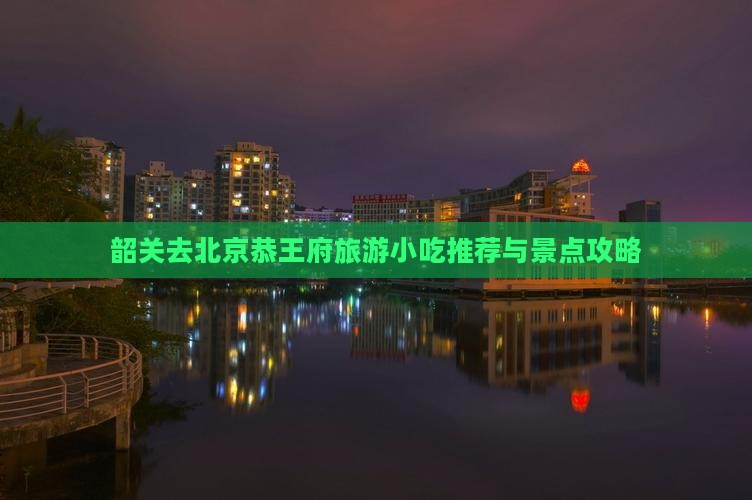 韶关去北京恭王府旅游小吃推荐与景点攻略