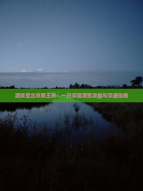 酒泉至北京恭王府：一日深度游览攻略与交通指南