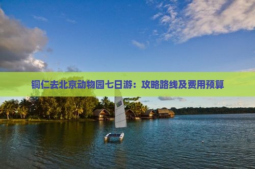 铜仁去北京动物园七日游：攻略路线及费用预算