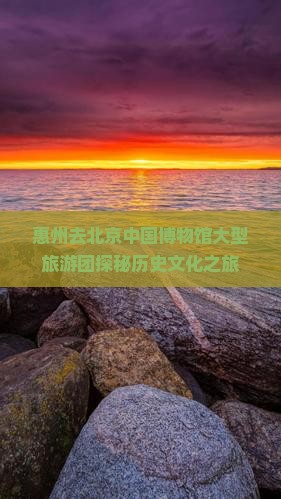 惠州去北京中国博物馆大型旅游团探秘历史文化之旅