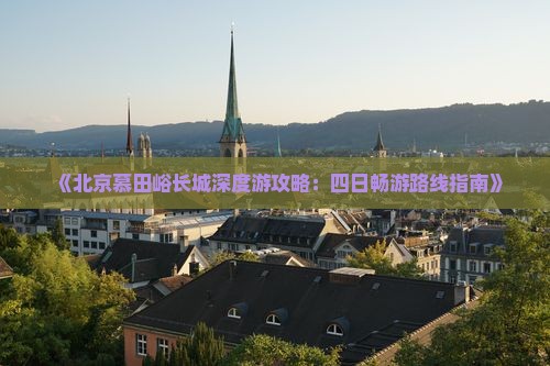 《北京慕田峪长城深度游攻略：四日畅游路线指南》