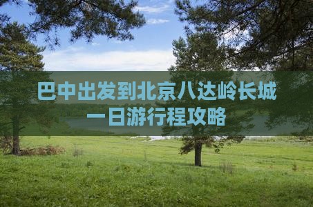 巴中出发到北京八达岭长城一日游行程攻略