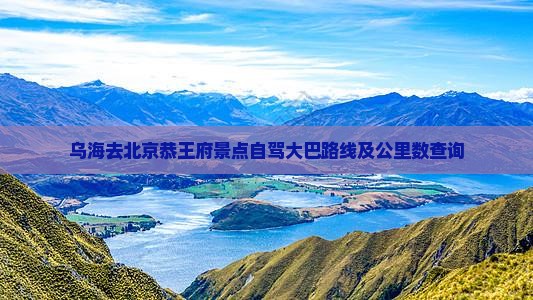 乌海去北京恭王府景点自驾大巴路线及公里数查询