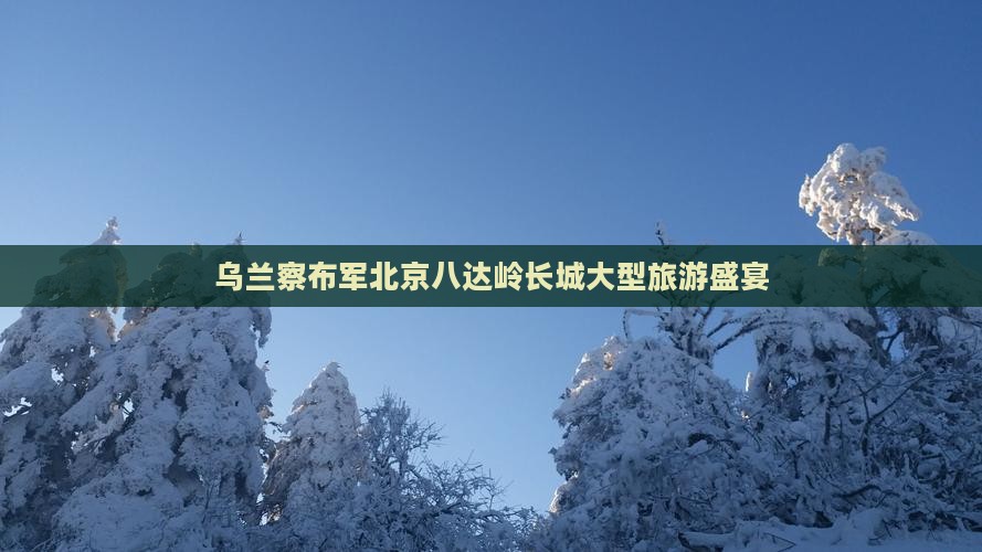 乌兰察布军北京八达岭长城大型旅游盛宴