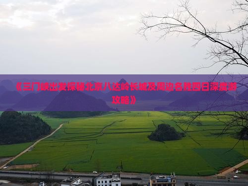 《三门峡出发探秘北京八达岭长城及周边名胜四日深度游攻略》