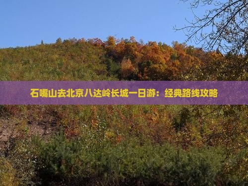 石嘴山去北京八达岭长城一日游：经典路线攻略