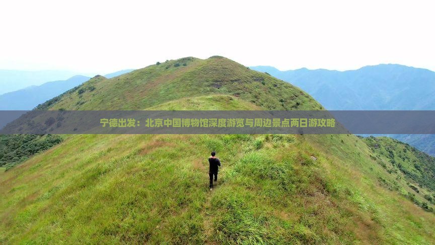 宁德出发：北京中国博物馆深度游览与周边景点两日游攻略