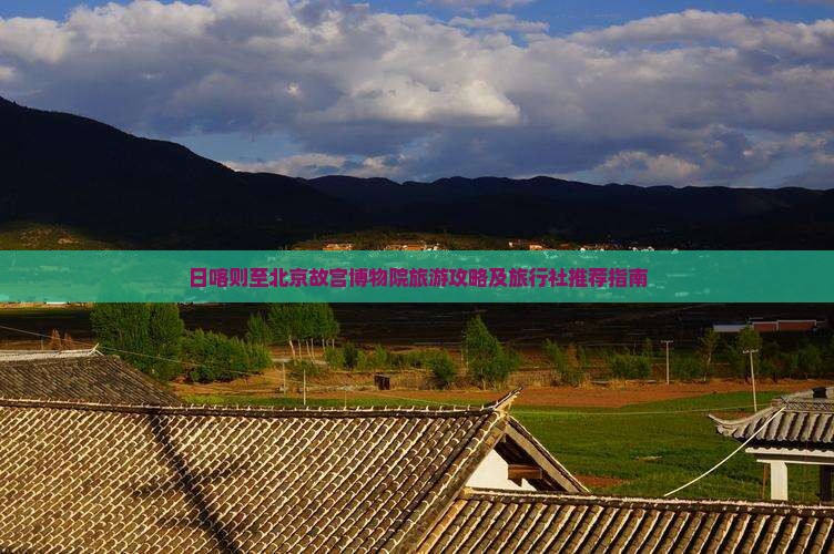 日喀则至北京故宫博物院旅游攻略及旅行社推荐指南