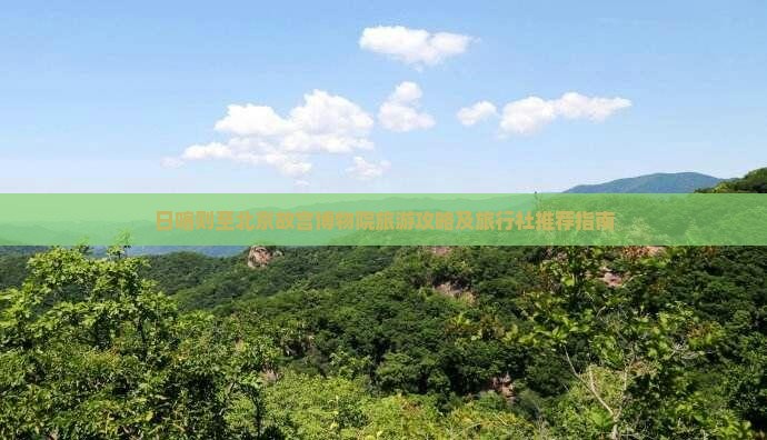 日喀则至北京故宫博物院旅游攻略及旅行社推荐指南