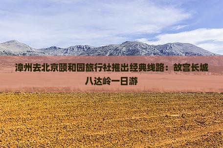 漳州去北京颐和园旅行社推出经典线路：故宫长城八达岭一日游