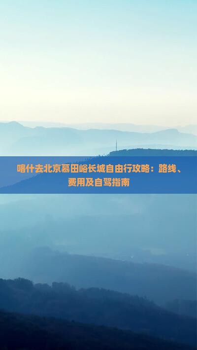 喀什去北京慕田峪长城自由行攻略：路线、费用及自驾指南