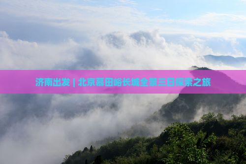 济南出发 | 北京慕田峪长城全景三日探索之旅