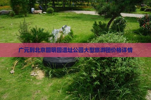 广元到北京圆明园遗址公园大型旅游团价格详情