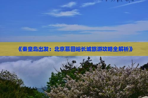《秦皇岛出发：北京慕田峪长城旅游攻略全解析》