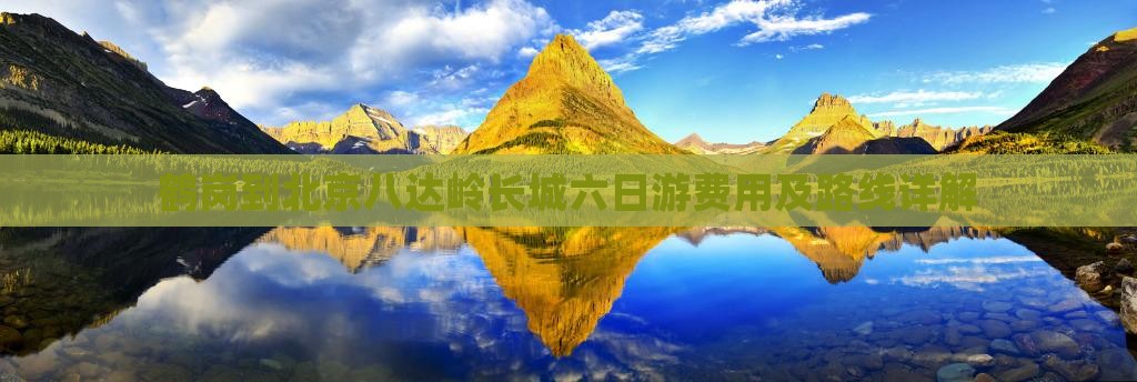 鹤岗到北京八达岭长城六日游费用及路线详解 鹤岗到北京八达岭长城六日游费用及路线详解
