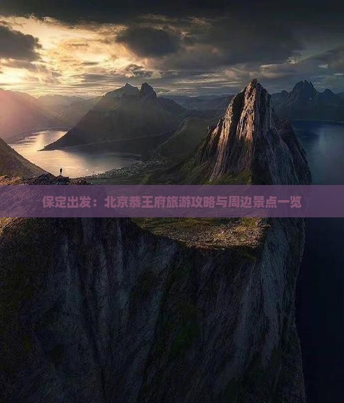保定出发：北京恭王府旅游攻略与周边景点一览
