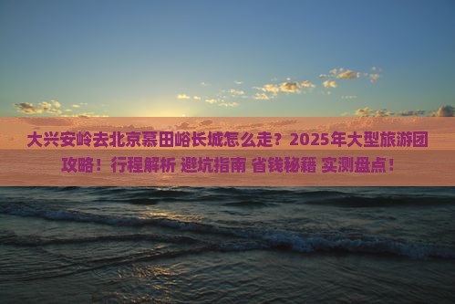大兴安岭去北京慕田峪长城大型旅游团