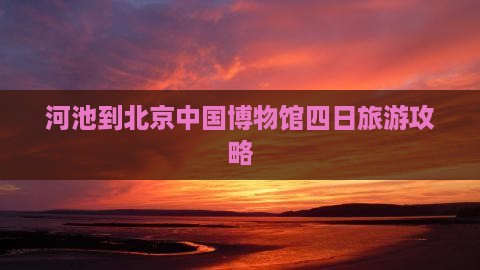 河池到北京中国国家博物馆四日游