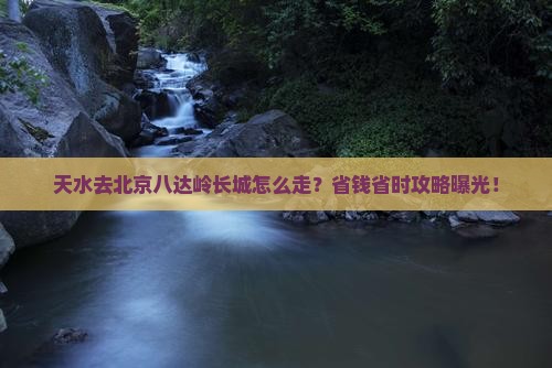 天水去北京八达岭长城旅行社