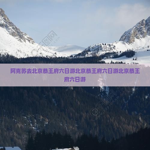 阿克苏去北京恭王府六日游