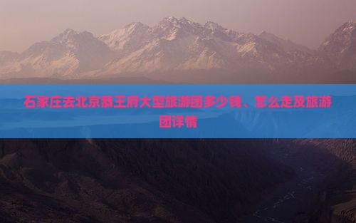 石家庄去北京恭王府大型旅游团