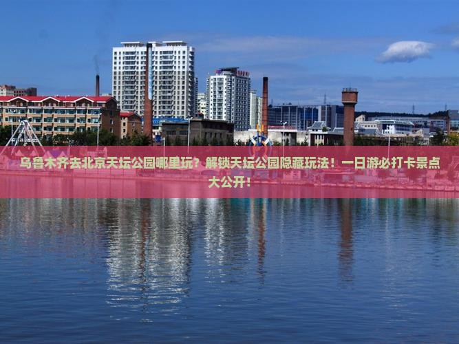 乌鲁木齐去北京天坛公园哪里玩