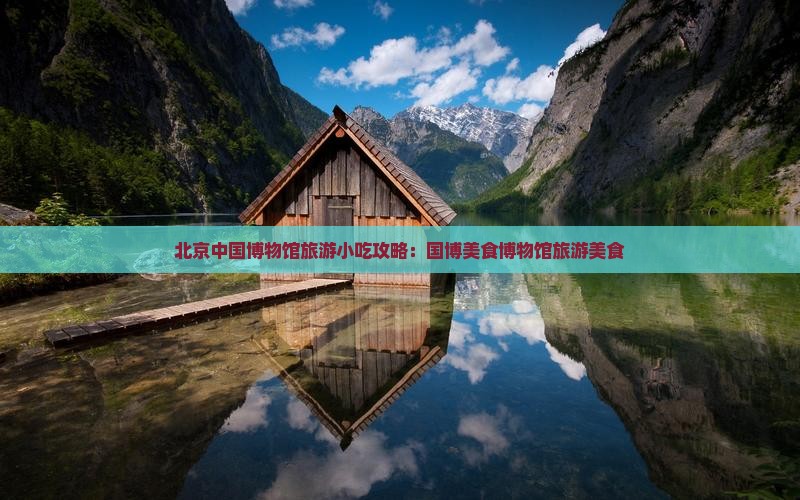贺州去北京中国国家博物馆旅游小吃