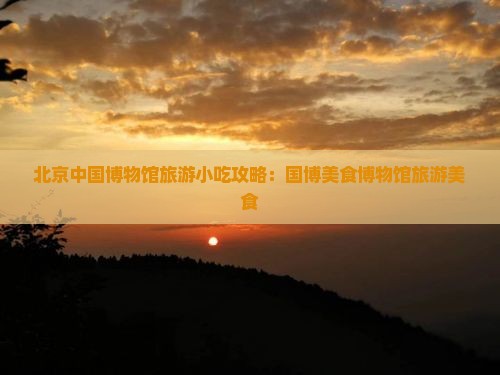 贺州去北京中国国家博物馆旅游小吃