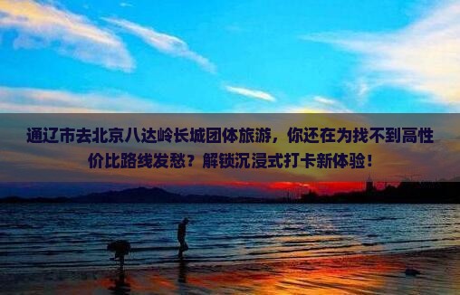 通辽市去北京八达岭长城团体旅游