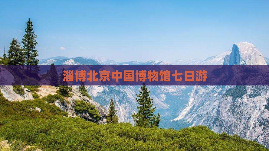 淄博去北京中国国家博物馆七日游