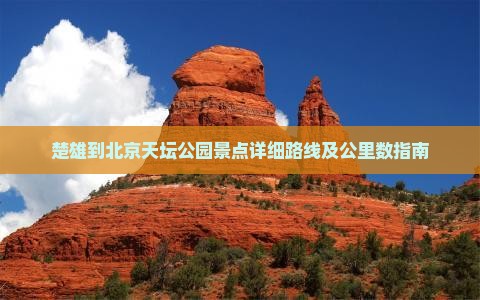 楚雄到北京天坛公园景点详细路线及公里数指南