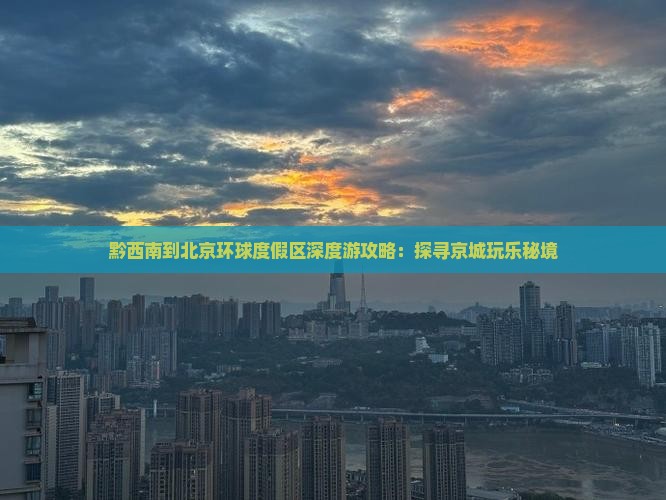 黔西南到北京环球度假区深度游攻略：探寻京城玩乐秘境