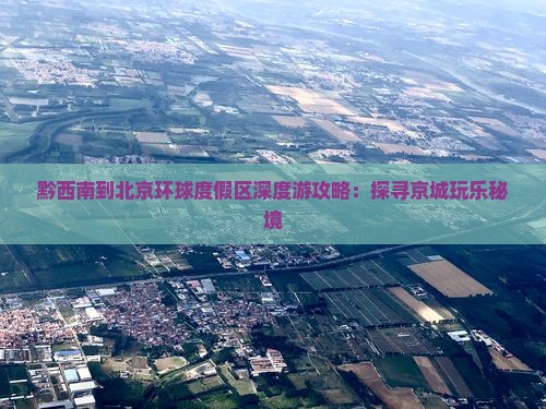 黔西南到北京环球度假区深度游攻略：探寻京城玩乐秘境
