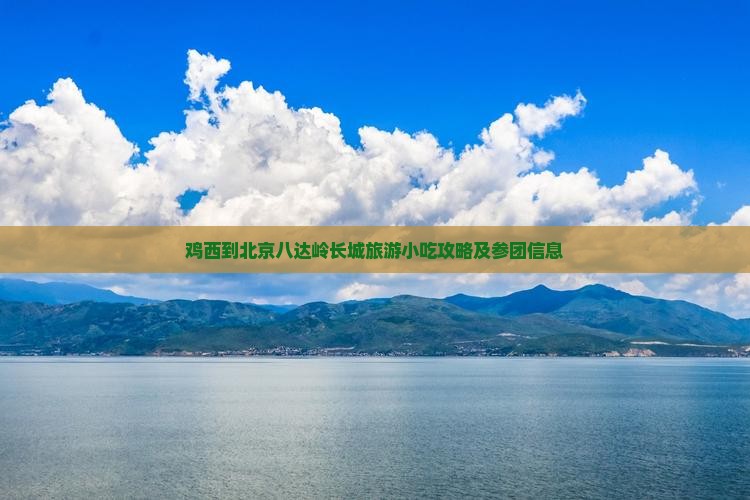 鸡西到北京八达岭长城旅游小吃攻略及参团信息
