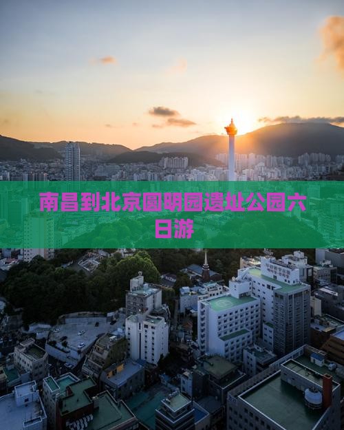 南昌到北京圆明园遗址公园六日游