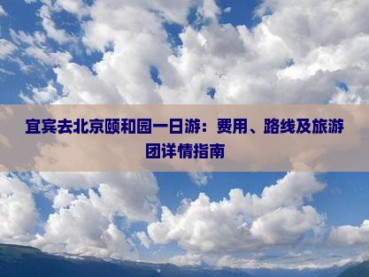 宜宾去北京颐和园一日游：费用、路线及旅游团详情指南