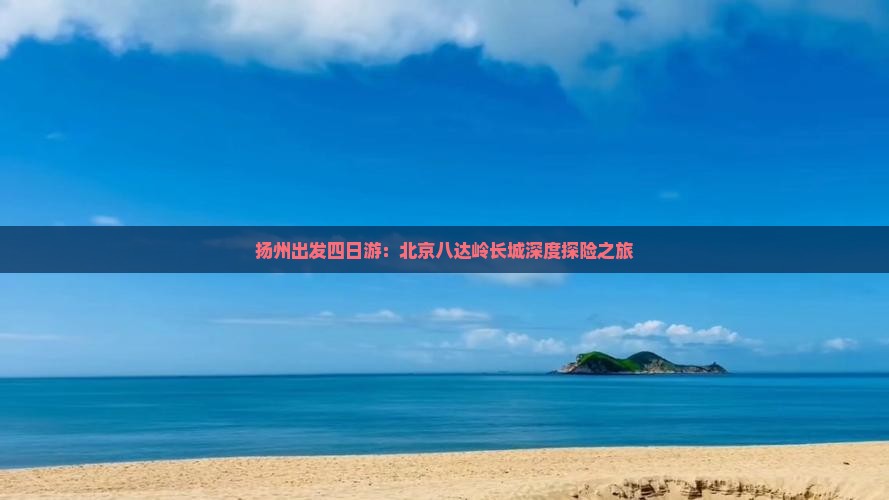 扬州出发四日游：北京八达岭长城深度探险之旅