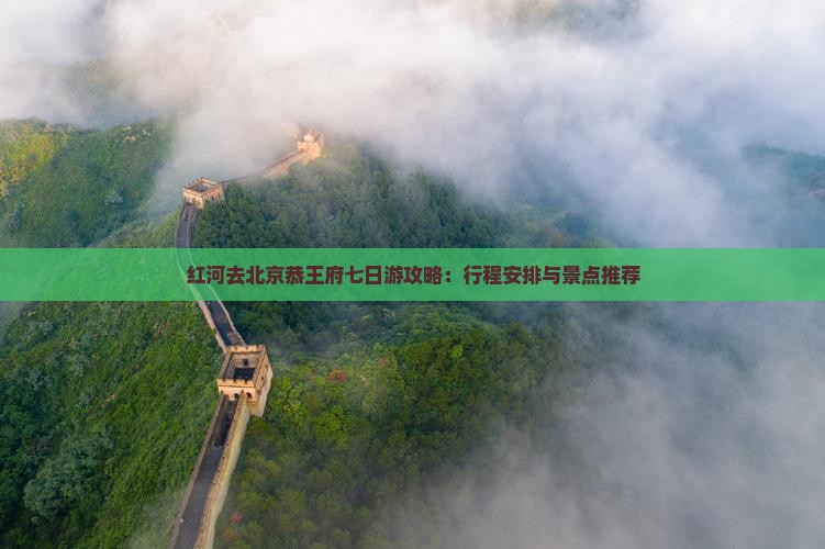 红河去北京恭王府七日游攻略：行程安排与景点推荐