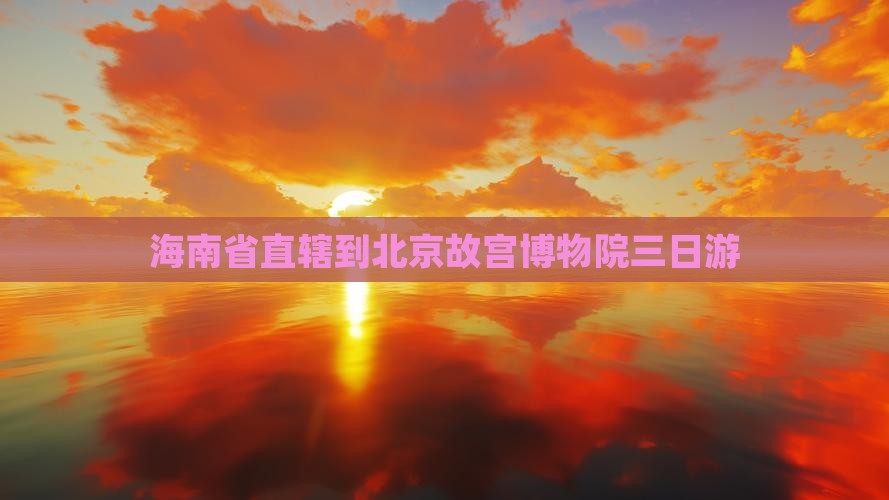 海南省直辖到北京故宫博物院三日游