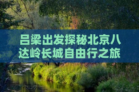 吕梁出发探秘北京八达岭长城自由行之旅